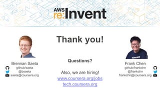 Thank you!
Questions?
Also, we are hiring!
www.coursera.org/jobs
tech.coursera.org
Brennan Saeta
github/saeta
@bsaeta
saeta@coursera.org
Frank Chen
github/frankchn
@frankchn
frankchn@coursera.org
 