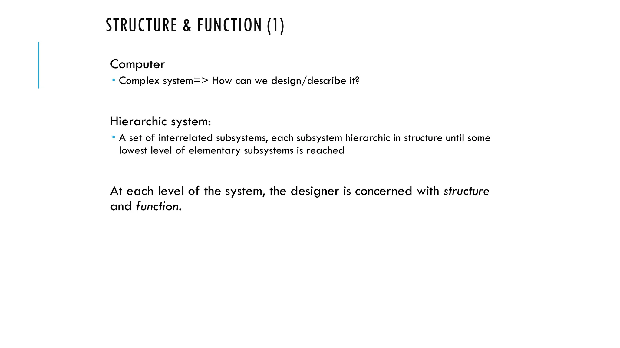 STRUCTURE & FUNCTION (1)
Computer
 Complex system=> How can we design/describe it?
Hierarchic system:
 A set of interrelated subsystems, each subsystem hierarchic in structure until some
lowest level of elementary subsystems is reached
At each level of the system, the designer is concerned with structure
and function.
 
