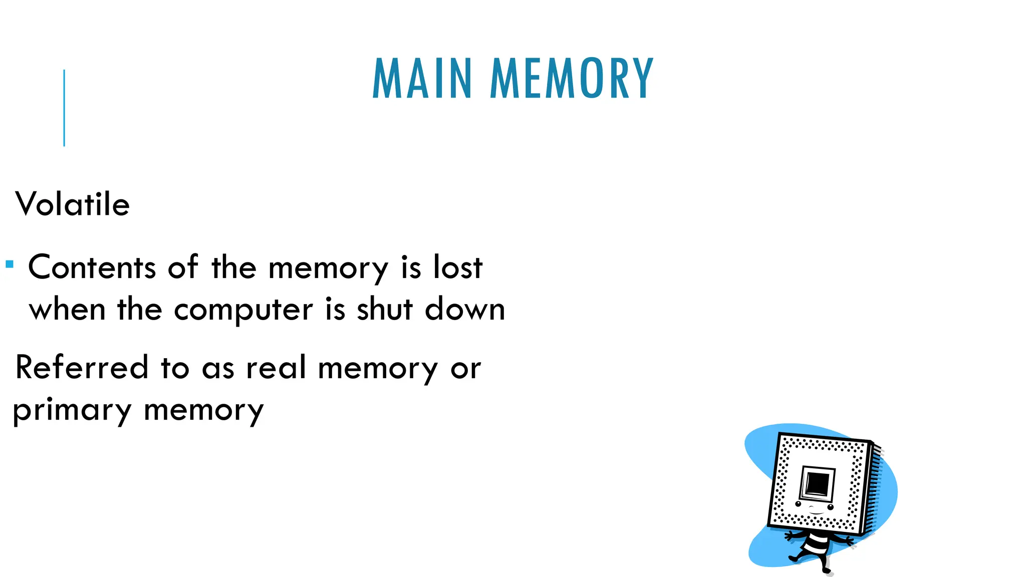 MAIN MEMORY
Volatile
 Contents of the memory is lost
when the computer is shut down
Referred to as real memory or
primary memory
 