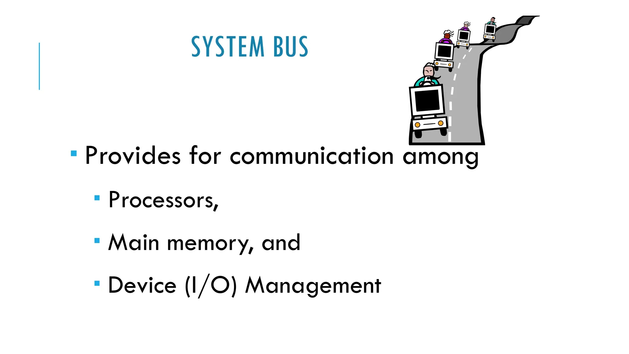 SYSTEM BUS
 Provides for communication among
 Processors,
 Main memory, and
 Device (I/O) Management
 
