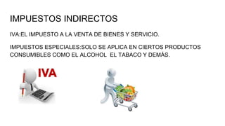 IMPUESTOS INDIRECTOS
IVA:EL IMPUESTO A LA VENTA DE BIENES Y SERVICIO.
IMPUESTOS ESPECIALES:SOLO SE APLICA EN CIERTOS PRODUCTOS
CONSUMIBLES COMO EL ALCOHOL EL TABACO Y DEMÁS.
 