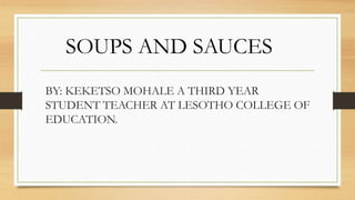 BY: KEKETSO MOHALE A THIRD YEAR
STUDENT TEACHER AT LESOTHO COLLEGE OF
EDUCATION.
SOUPS AND SAUCES
 