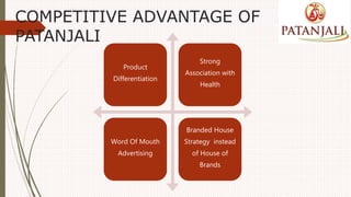 COMPETITIVE ADVANTAGE OF
PATANJALI
Product
Differentiation
Strong
Association with
Health
Word Of Mouth
Advertising
Branded House
Strategy instead
of House of
Brands
 