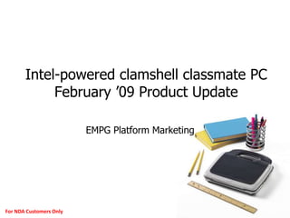 1For NDA Customers Only
Intel-powered clamshell classmate PC
February ’09 Product Update
EMPG Platform Marketing
 