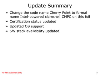 2For NDA Customers Only
Update Summary
• Change the code name Cherry Point to formal
name Intel-powered clamshell CMPC on this foil
• Certification status updated
• Updated OS support
• SW stack availability updated
 
