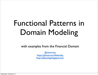 Functional Patterns in 
Domain Modeling 
with examples from the Financial Domain 
@debasishg 
https://github.com/debasishg 
http://debasishg.blogspot.com 
Wednesday, 5 November 14 
 