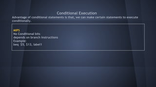 Conditional Execution
Advantage of conditional statements is that, we can make certain statements to execute
conditionally.
MIPS
No Conditional bits
depends on branch instructions
Example:
beq $5, $13, label1
 
