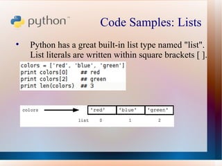 Code Samples: Lists  Python has a great built-in list type named "list". List literals are written within square brackets [ ]. 