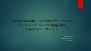 Survey on Self-Supervised Multimodal
Representation Learning and
Foundation Models
SUBMITTED BY
CHIRUDEEP GORLE
016682627
 