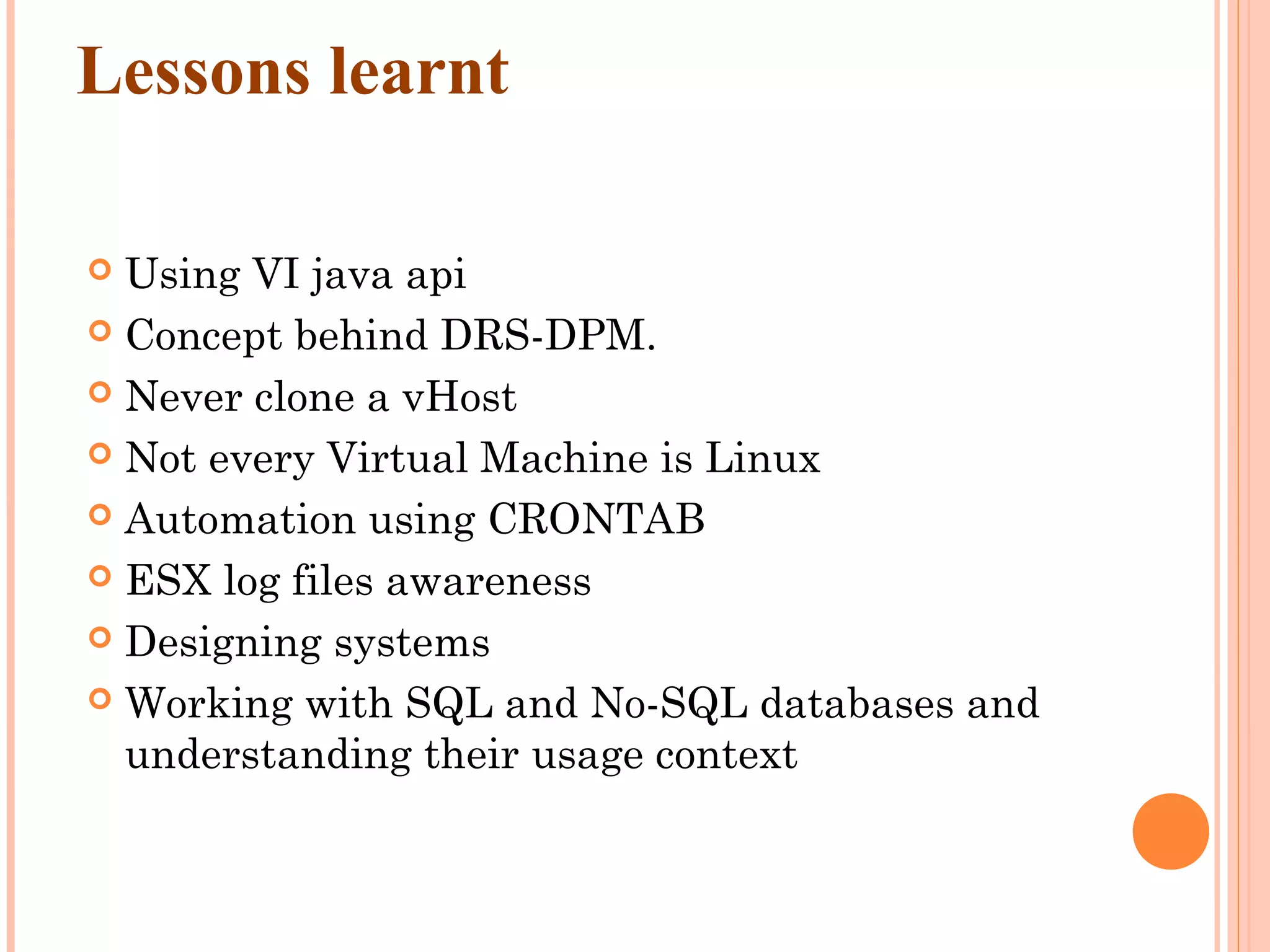 Lessons learnt  Using VI java api  Concept behind DRS-DPM.  Never clone a vHost  Not every Virtual Machine is Linux  Automation using CRONTAB  ESX log files awareness  Designing systems  Working with SQL and No-SQL databases and understanding their usage context 