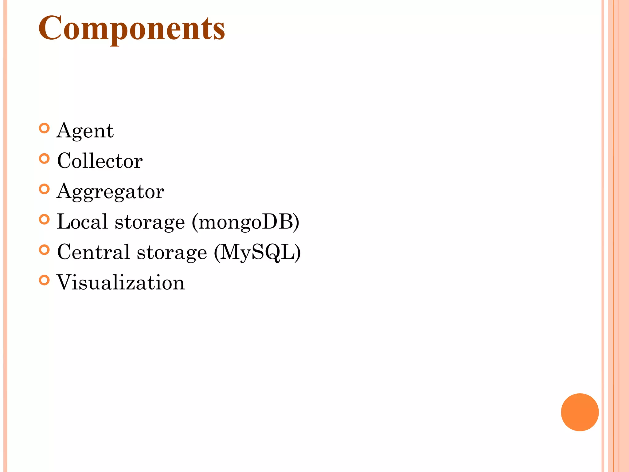 Components  Agent  Collector  Aggregator  Local storage (mongoDB)  Central storage (MySQL)  Visualization 