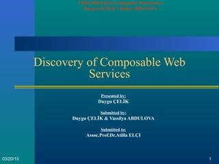103/20/15
Discovery of Composable Web
Services
Presented by:
Duygu ÇELİK
Submitted by:
Duygu ÇELİK & Vassilya ABDULOVA
Submitted to:
Assoc.Prof.Dr.Atilla ELÇI
CMPE 588 Project: Composable Web Services
Duygu CELIK & Vassilya ABDULOVA
 