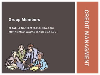 Group Members
M TALHA NASEEM (FA18-BBA-176)
MUHAMMAD WAQAS (FA18-BBA-102)
CREDIT
MANAGMENT
 