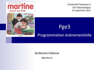 Guillaume Cabanac
@gcabanac
Université Toulouse 3
IUT Informatique
13 septembre 2012
Pge3
Programmation événementielle
conçoit une IHM
 
