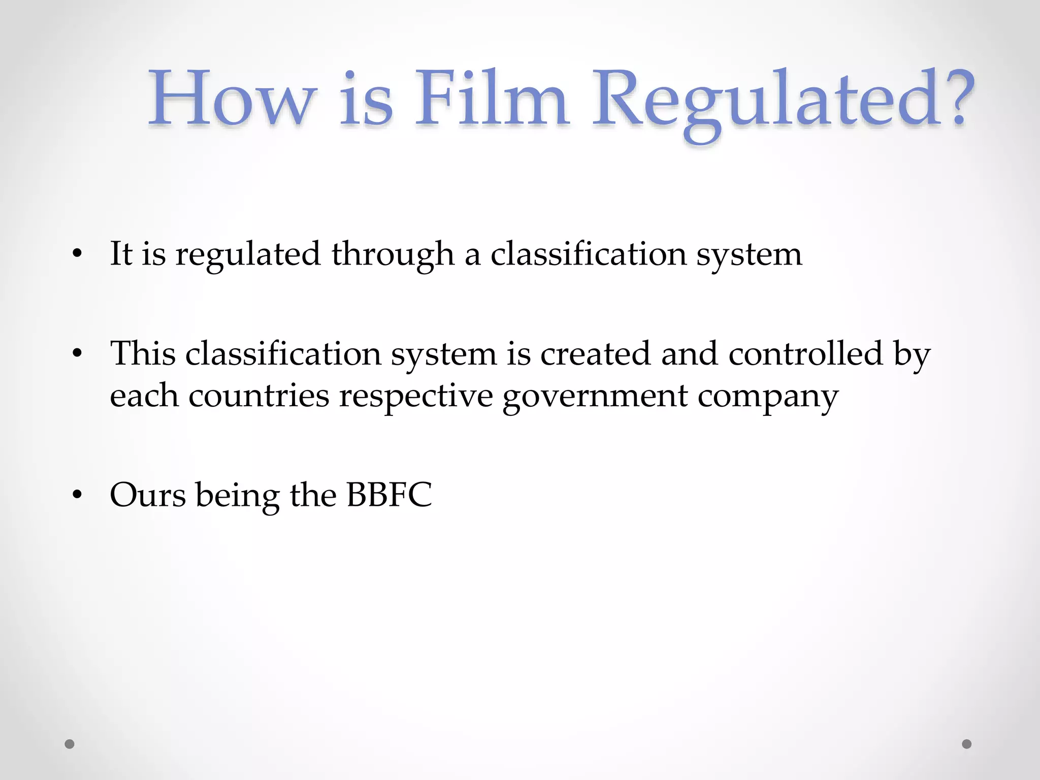 How is Film Regulated?
• It is regulated through a classification system
• This classification system is created and controlled by
each countries respective government company
• Ours being the BBFC
 