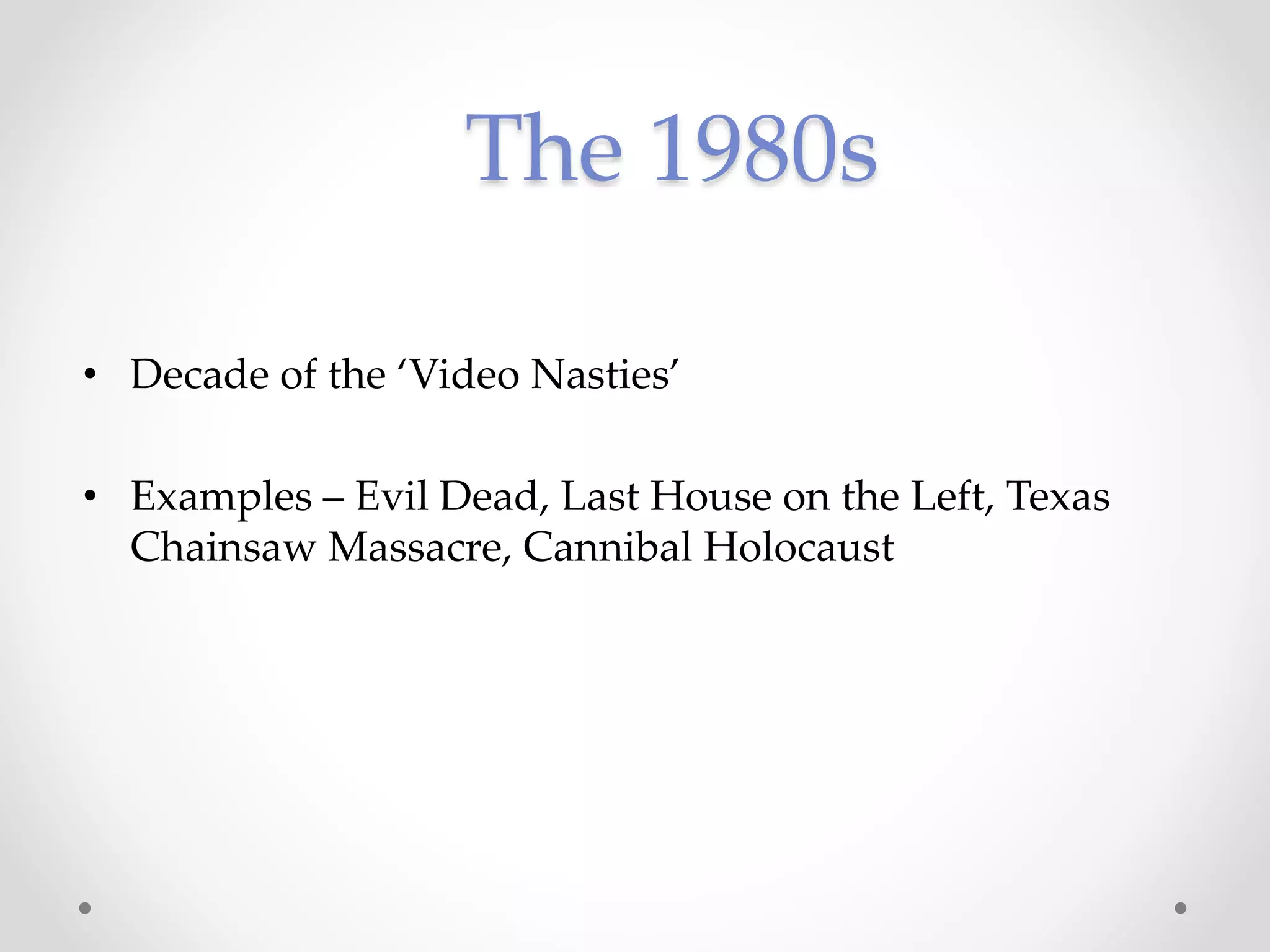 The 1980s
• Decade of the ‘Video Nasties’
• Examples – Evil Dead, Last House on the Left, Texas
Chainsaw Massacre, Cannibal Holocaust
 