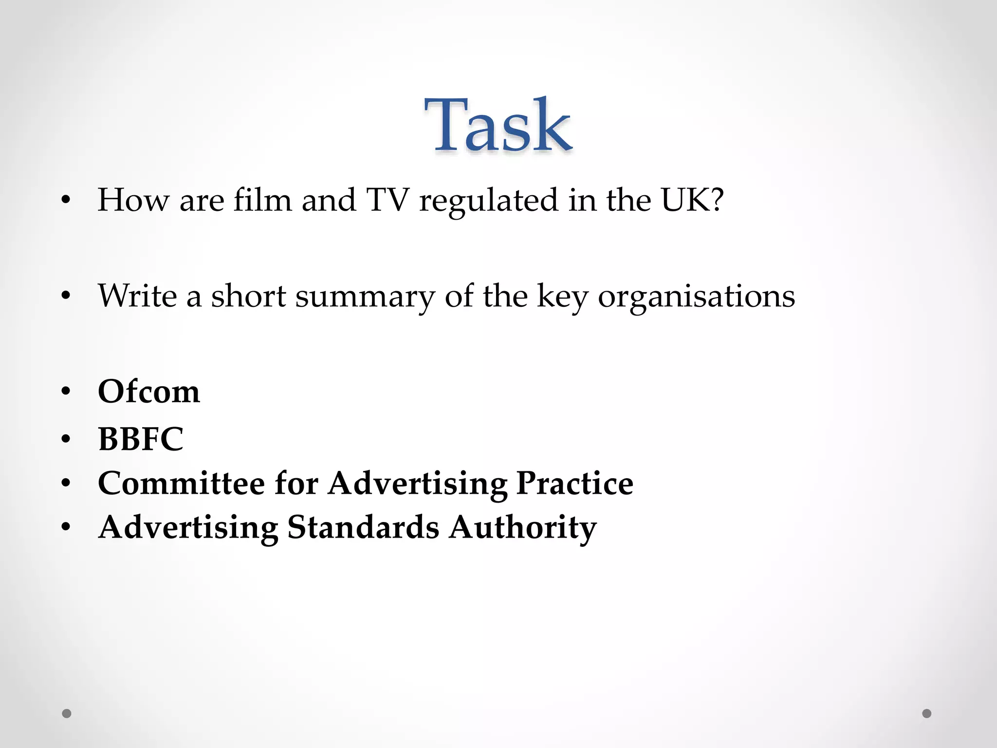 Task
• How are film and TV regulated in the UK?
• Write a short summary of the key organisations
• Ofcom
• BBFC
• Committee for Advertising Practice
• Advertising Standards Authority
 