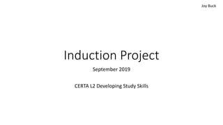Induction Project
September 2019
CERTA L2 Developing Study Skills
Joy Buck
 