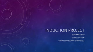 INDUCTION PROJECT
SEPTEMBER 2019
GEORGE WETTON
CERTA L2 DEVELOPING STUDY SKILLS
 