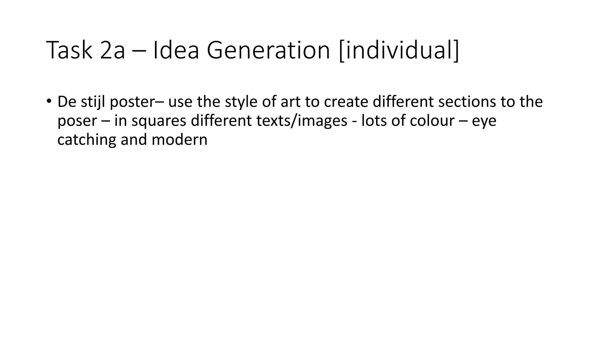Task 2a – Idea Generation [individual]
• De stijl poster– use the style of art to create different sections to the
poser – in squares different texts/images - lots of colour – eye
catching and modern
 