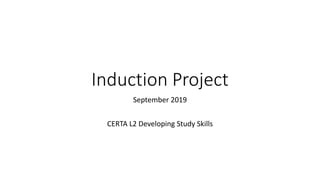 Induction Project
September 2019
CERTA L2 Developing Study Skills
 