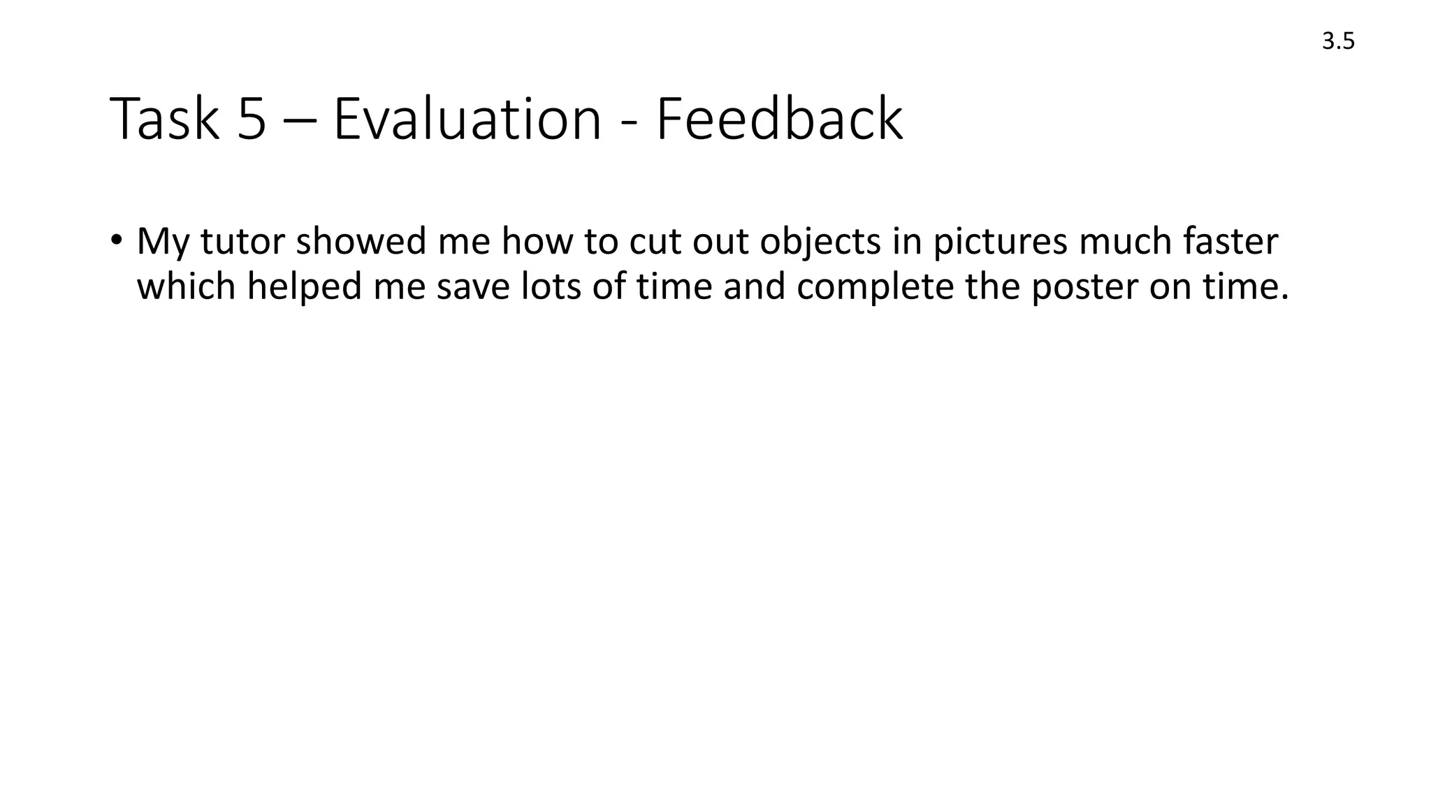 Task 5 – Evaluation - Feedback
• My tutor showed me how to cut out objects in pictures much faster
which helped me save lots of time and complete the poster on time.
3.5
 