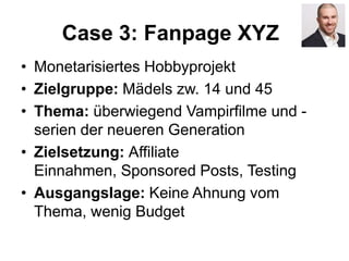 Case 3: Fanpage XYZ
• Monetarisiertes Hobbyprojekt
• Zielgruppe: Mädels zw. 14 und 45
• Thema: überwiegend Vampirfilme und -
serien der neueren Generation
• Zielsetzung: Affiliate
Einnahmen, Sponsored Posts, Testing
• Ausgangslage: Keine Ahnung vom
Thema, wenig Budget
 