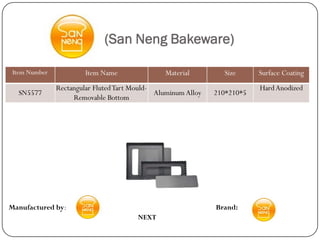 (San Neng Bakeware)

 Item Number            Item Name               Material         Size      Surface Coating
               Rectangular Fluted Tart Mould-                              Hard Anodized
  SN5577                                      Aluminum Alloy   210*210*5
                    Removable Bottom




Manufactured by:                                               Brand:
                                        NEXT
 