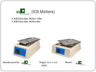 (ICB Melters)
         ICB Chocolate Melter 3.5ltr.
         ICB Chocolate Melter 6ltr.




Manufactured by:                   Origin: Made in Italy   Brand:
                                    NEXT
 