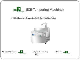 (ICB Tempering Machine)

           ICB Chocolate Tempering Table Top Machine 5.5kg




Manufactured by:                 Origin: Made in Italy    Brand:
                                  NEXT
 