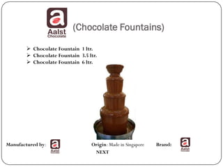 (Chocolate Fountains)

         Chocolate Fountain 1 ltr.
         Chocolate Fountain 3.5 ltr.
         Chocolate Fountain 6 ltr.




Manufactured by:                  Origin: Made in Singapore   Brand:
                                   NEXT
 
