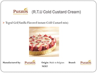 (R.T.U Cold Custard Cream)

 Tegral Gel(Vanilla Flavored instant Cold Custard mix)




Manufactured by:                Origin: Made in Belgium   Brand:
                                NEXT
 