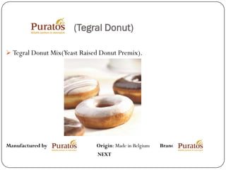 (Tegral Donut)

 Tegral Donut Mix(Yeast Raised Donut Premix).




Manufactured by:              Origin: Made in Belgium   Brand:
                              NEXT
 
