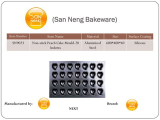 (San Neng Bakeware)

  Item Number            Item Name               Material       Size      Surface Coating
    SN9023      Non-stick Peach Cake Mould-28   Aluminized   600*400*40      Silicone
                            Indents                Steel




Manufactured by:                                             Brand:
                                      NEXT
 