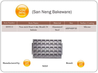 (San Neng Bakeware)

 Item Number            Item Name               Material       Size      Surface Coating
  SN9213       Non-stick Heart Cake Mould-24   Aluminized                   Silicone
                                                            600*400*30
                          Indents                 Steel




Manufactured by:                                            Brand:
                                      NEXT
 