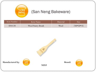 (San Neng Bakeware)

   Item Number        Item Name          Material           Size
     SN4128        Wool Pastry Brush      Wool            230*50*35




Manufactured by:                                 Brand:
                                  NEXT
 