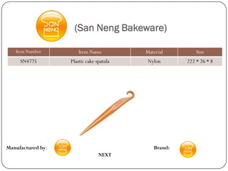 (San Neng Bakeware)

   Item Number         Item Name          Material        Size
     SN4775        Plastic cake spatula    Nylon      222 * 26 * 8




Manufactured by:                             Brand:
                                 NEXT
 