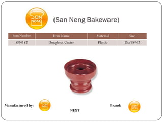 (San Neng Bakeware)
    Item Number      Item Name          Material              Size
      SN4182       Doughnut Cutter      Plastic             Dia 78*62




Manufactured by:                                   Brand:
                                 NEXT
 