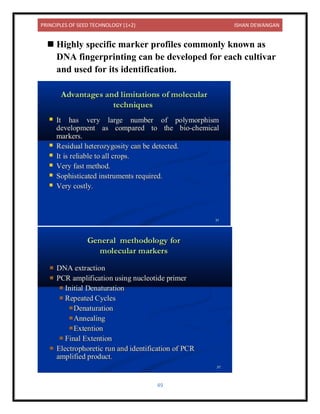 PRINCIPLES OF SEED TECHNOLOGY (1+2) ISHAN DEWANGAN
49
◼ Highly specific marker profiles commonly known as
DNA fingerprinting can be developed for each cultivar
and used for its identification.
 