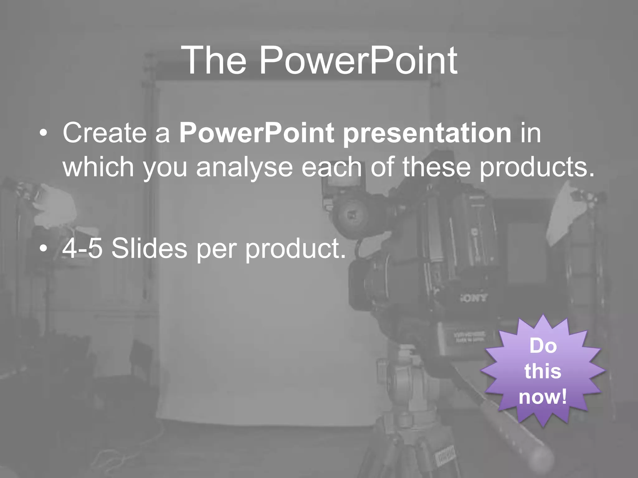 The PowerPoint
• Create a PowerPoint presentation in
which you analyse each of these products.
• 4-5 Slides per product.
Do
this
now!
 