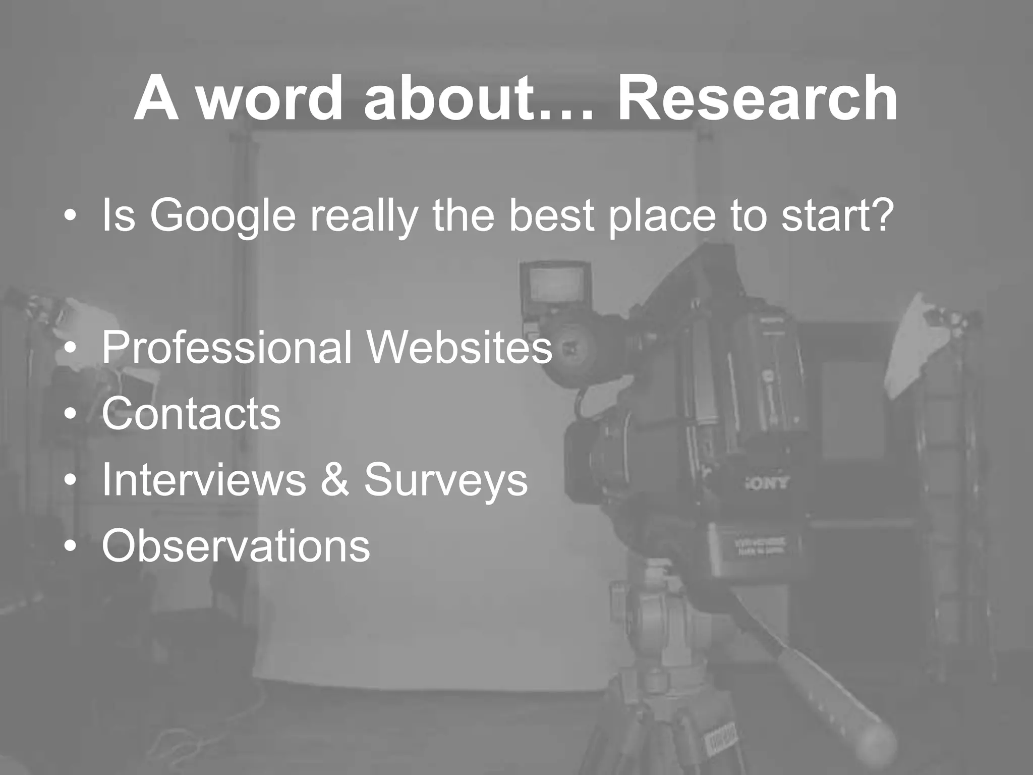 A word about… Research
• Is Google really the best place to start?
• Professional Websites
• Contacts
• Interviews & Surveys
• Observations
 