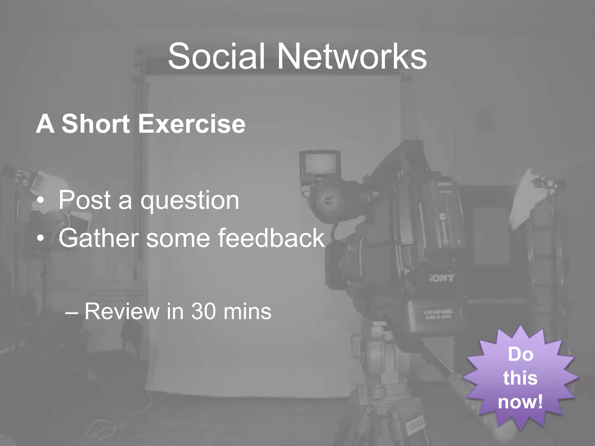 Social Networks
A Short Exercise
• Post a question
• Gather some feedback
– Review in 30 mins
Do
this
now!
 