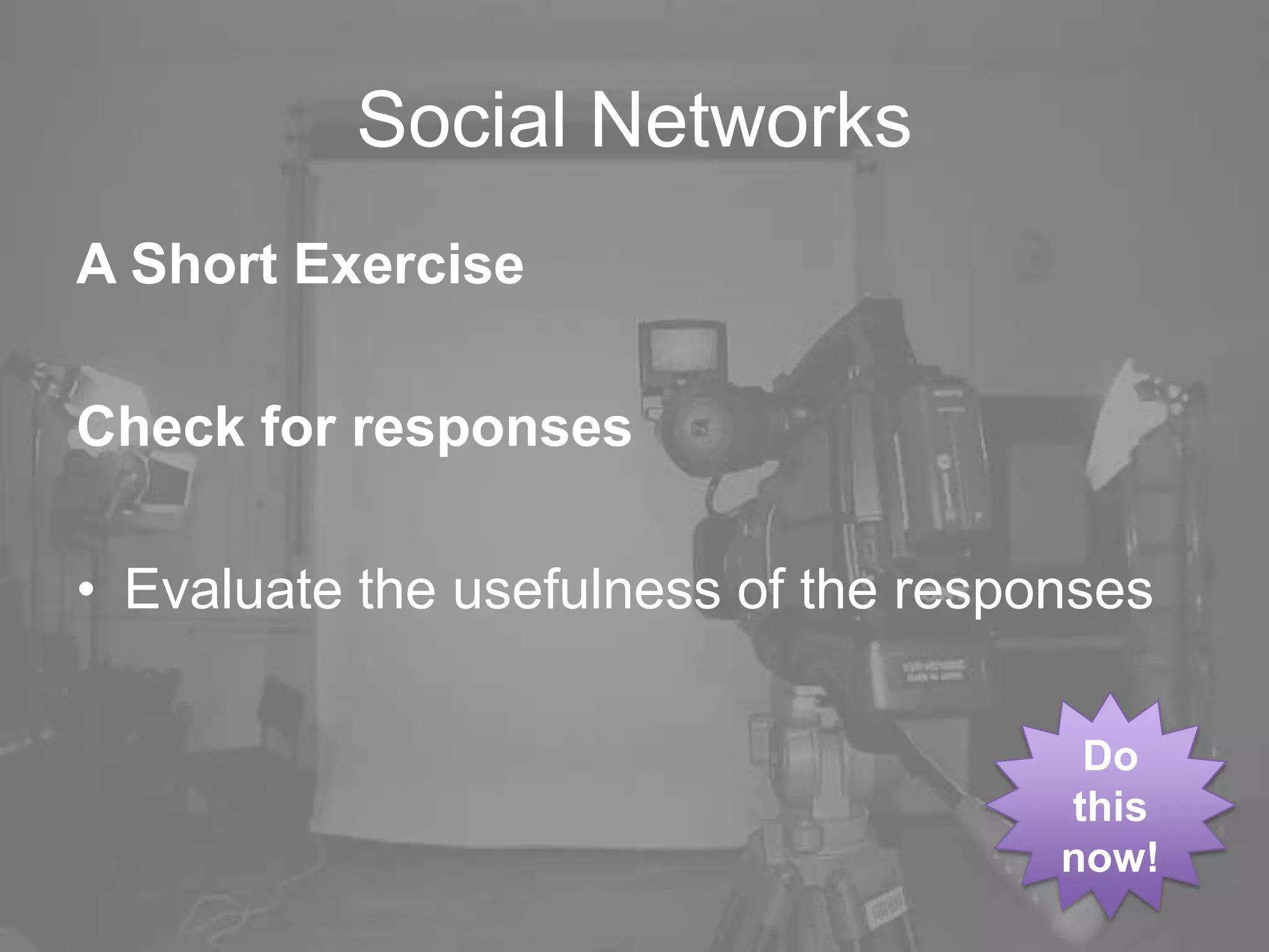 Social Networks
A Short Exercise
Check for responses
• Evaluate the usefulness of the responses
Do
this
now!
 