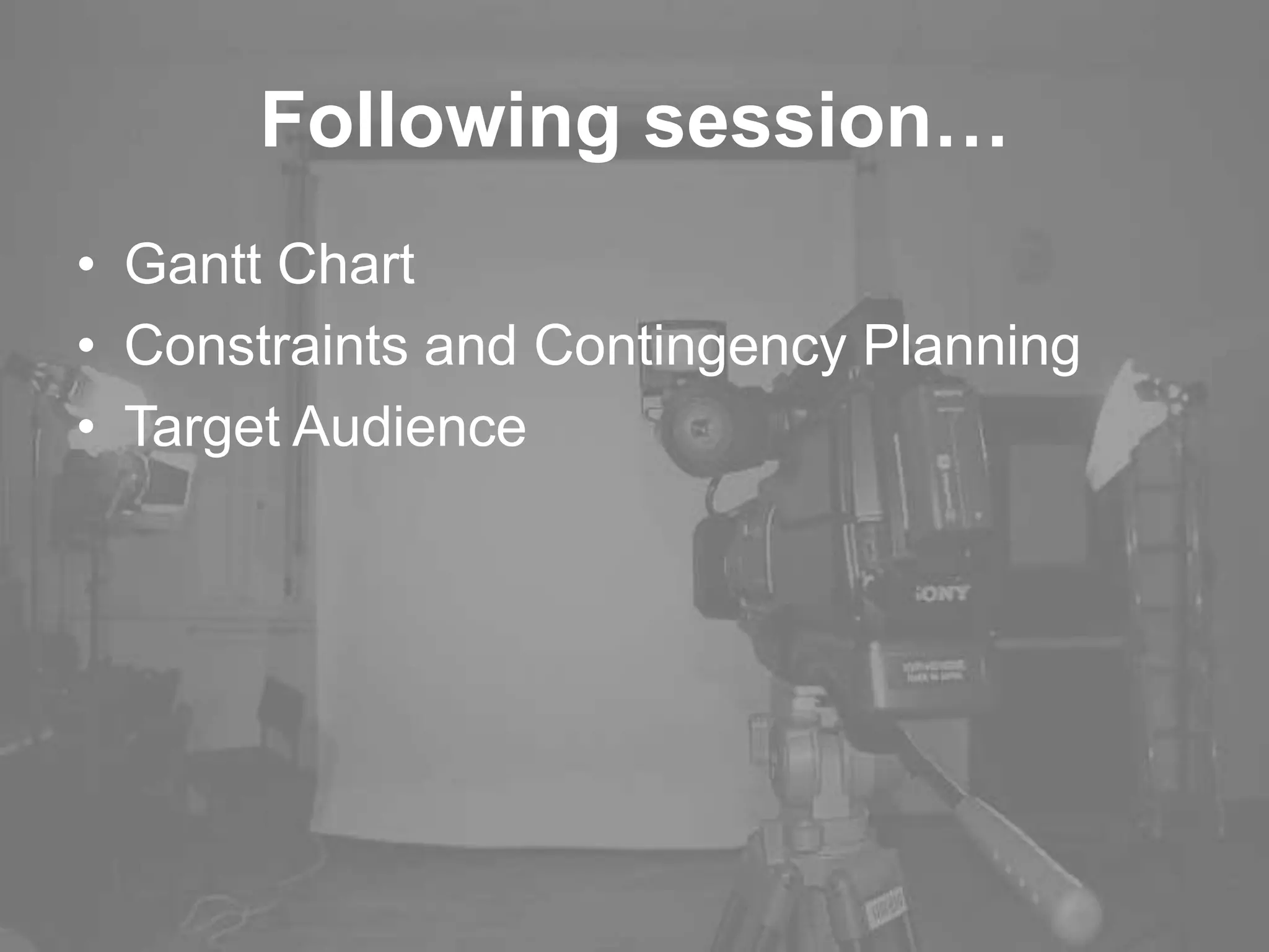 Following session…
• Gantt Chart
• Constraints and Contingency Planning
• Target Audience
 
