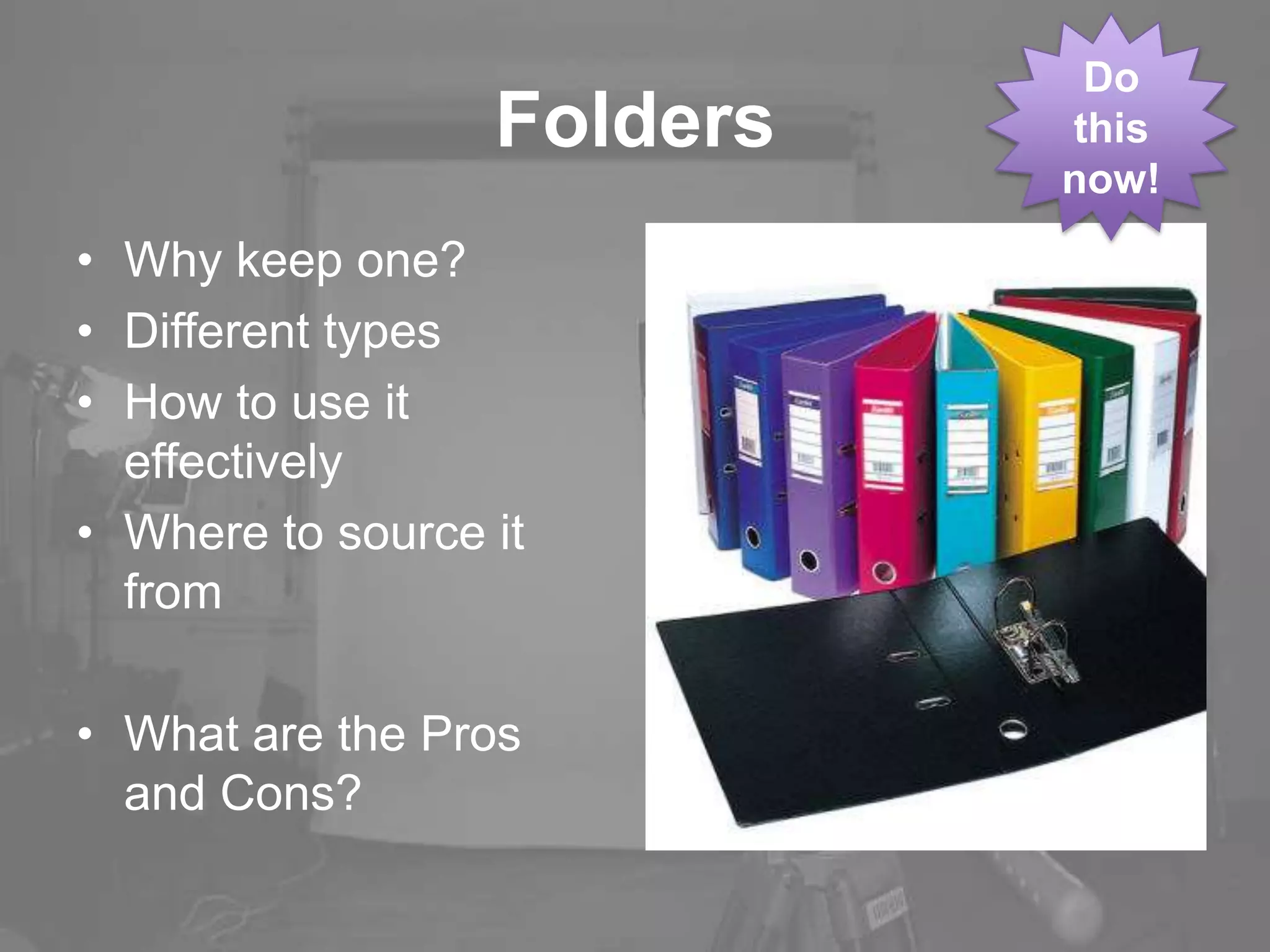 Folders
• Why keep one?
• Different types
• How to use it
effectively
• Where to source it
from
• What are the Pros
and Cons?
Do
this
now!
 