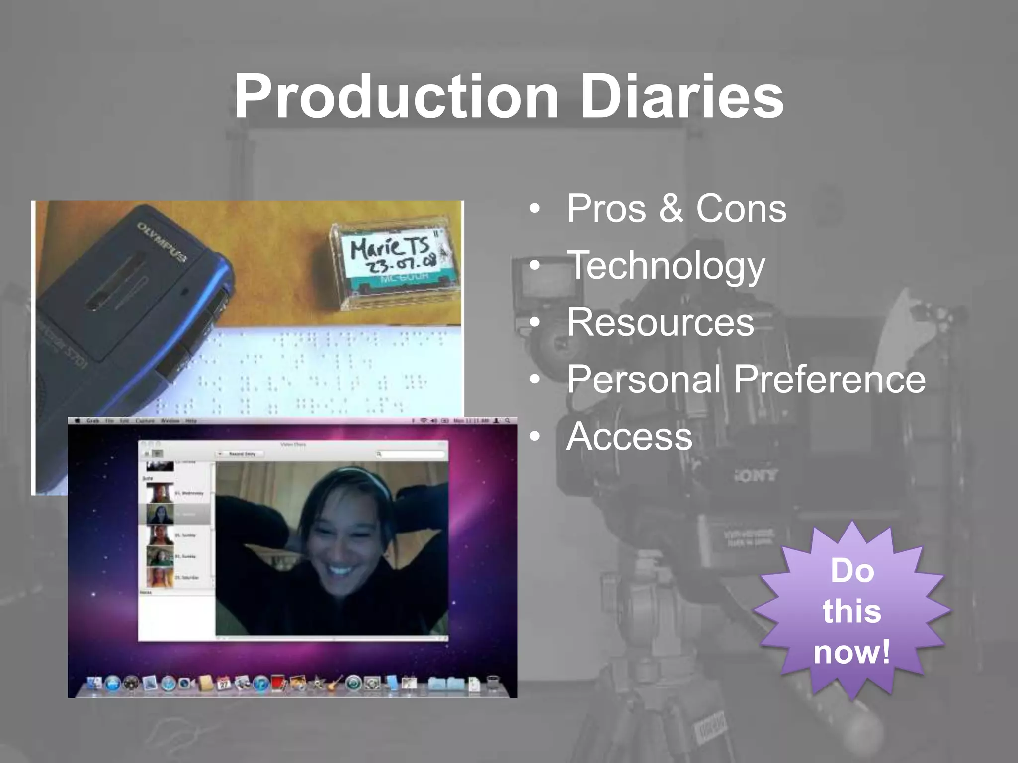 Production Diaries
• Pros & Cons
• Technology
• Resources
• Personal Preference
• Access
Do
this
now!
 