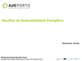 Desafios de Sustentabilidade Energética
Alexandre Varela
Workshop Energia Desafios Porto
Auditório da Câmara Municipal do Porto | 30 Outubro 2015
 