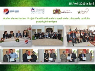 15 Avril 2013 à Salé

Atelier de restitution :Projet d’amélioration de la qualité de cuisson de produits
poterie/céramique

 