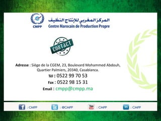 Adresse : Siège de la CGEM, 23, Boulevard Mohammed Abdouh,
Quartier Palmiers, 20340, Casablanca.

Tél : 0522 99 70 53
Fax : 0522 98 15 31
Email : cmpp@cmpp.ma

 