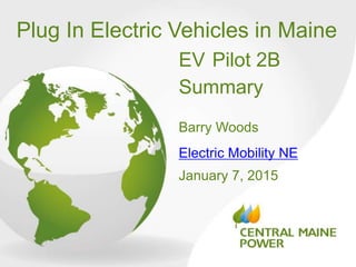 Plug In Electric Vehicles in Maine
EV Pilot 2B
Summary
Barry Woods
Electric Mobility NE
January 7, 2015
 
